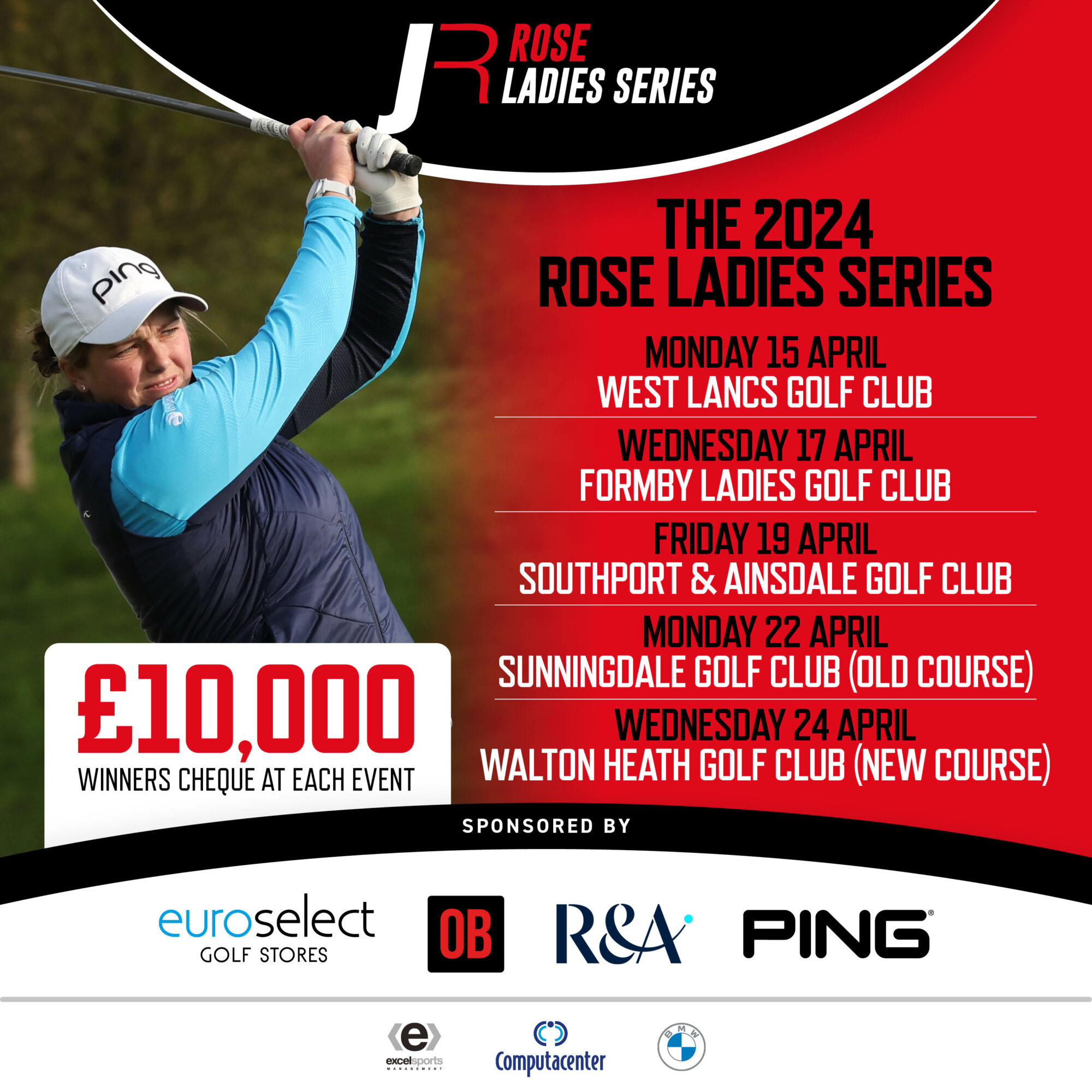 Rose Ladies Series 2024 schedule with a woman playing golf on the left hand side, wearing a white Ping cap.

Prize money: £10000 winners cheque at each event

Schedule:
- Monday 15 April 2024 at West Lancs Golf Club
- Wednesday 17 April 2024 at Formby Ladies Golf Club
- Friday 19 April 2024 at Southport & Ainsdale Golf Club
- Monday 22 April 2024 at Sunningdale Golf (old course)
- Wednesday 24 April 2024 at Walton Heath Golf Club (new course)

Sponsored by: Euroselect golf stores, OB, R&A, Ping, Excelsports, Computacenter, BMW.